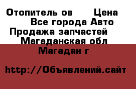 Отопитель ов 30 › Цена ­ 100 - Все города Авто » Продажа запчастей   . Магаданская обл.,Магадан г.